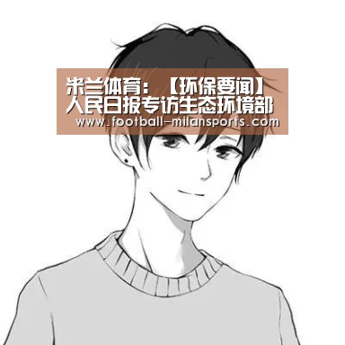 米兰体育:【环保要闻】人民日报专访生态环境部部长:整合分散职能 聚力美丽中国(图2) APP下载