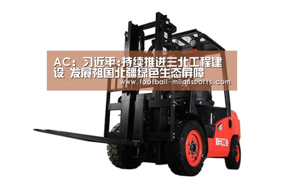 AC:习近平:持续推进三北工程建设 发展祖国北疆绿色生态屏障(图3) 米兰体育