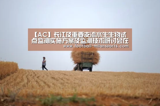 【AC】长江及重要支流水生生物试点监测实施方案及监测技术研讨会在北京召开(图1) APP下载