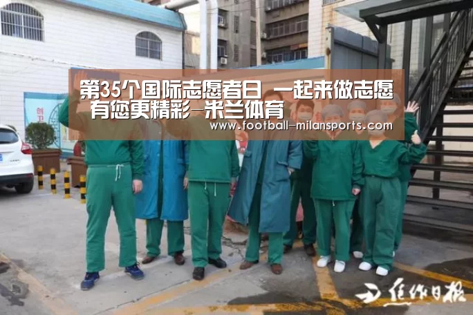 第35个国际志愿者日 一起来做志愿 有您更精彩-米兰体育(图1) 米兰体育